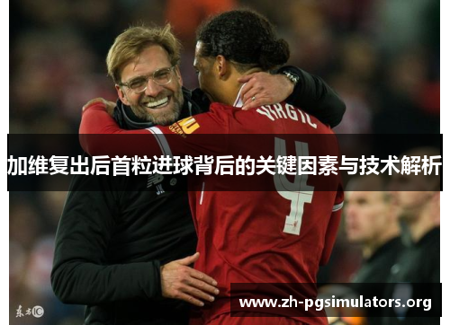 加维复出后首粒进球背后的关键因素与技术解析 加维复出后首粒进球背后的关键因素与技术解析