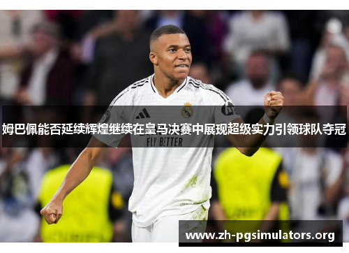 姆巴佩能否延续辉煌继续在皇马决赛中展现超级实力引领球队夺冠 姆巴佩能否延续辉煌继续在皇马决赛中展现超级实力引领球队夺冠