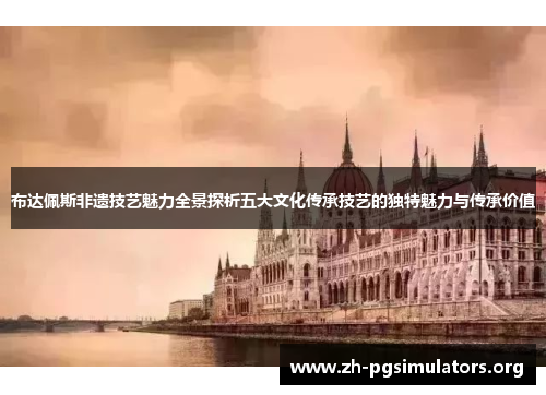 布达佩斯非遗技艺魅力全景探析五大文化传承技艺的独特魅力与传承价值 布达佩斯非遗技艺魅力全景探析五大文化传承技艺的独特魅力与传承价值