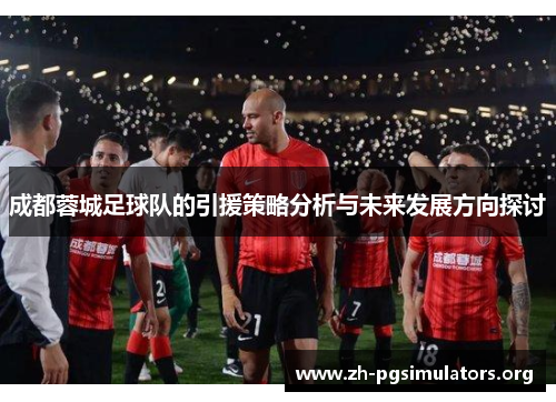 成都蓉城足球队的引援策略分析与未来发展方向探讨 成都蓉城足球队的引援策略分析与未来发展方向探讨