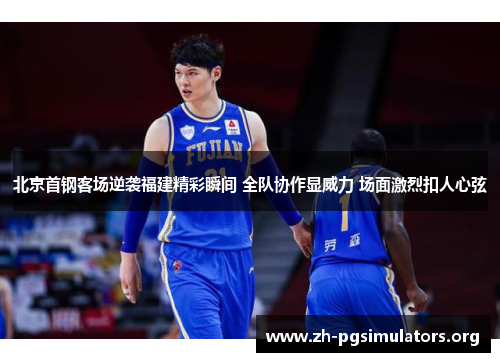 北京首钢客场逆袭福建精彩瞬间 全队协作显威力 场面激烈扣人心弦 北京首钢客场逆袭福建精彩瞬间 全队协作显威力 场面激烈扣人心弦