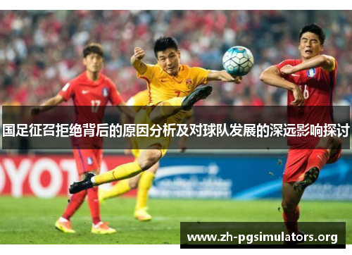 国足征召拒绝背后的原因分析及对球队发展的深远影响探讨 国足征召拒绝背后的原因分析及对球队发展的深远影响探讨