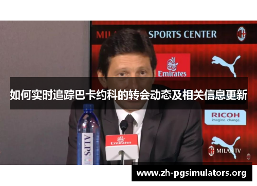 如何实时追踪巴卡约科的转会动态及相关信息更新 如何实时追踪巴卡约科的转会动态及相关信息更新