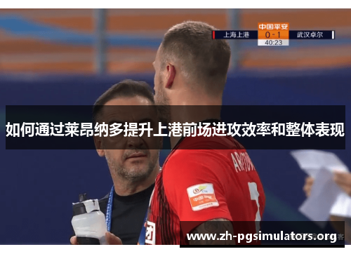 如何通过莱昂纳多提升上港前场进攻效率和整体表现 如何通过莱昂纳多提升上港前场进攻效率和整体表现