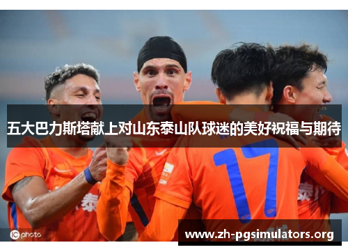 五大巴力斯塔献上对山东泰山队球迷的美好祝福与期待 五大巴力斯塔献上对山东泰山队球迷的美好祝福与期待