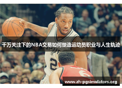 千万关注下的NBA交易如何塑造运动员职业与人生轨迹 千万关注下的NBA交易如何塑造运动员职业与人生轨迹