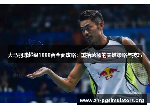 大马羽球超级1000赛全面攻略:重拾荣耀的关键策略与技巧 大马羽球超级1000赛全面攻略:重拾荣耀的关键策略与技巧