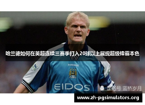 哈兰德如何在英超连续三赛季打入20球以上展现超级锋霸本色 哈兰德如何在英超连续三赛季打入20球以上展现超级锋霸本色