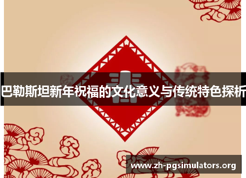 巴勒斯坦新年祝福的文化意义与传统特色探析 巴勒斯坦新年祝福的文化意义与传统特色探析