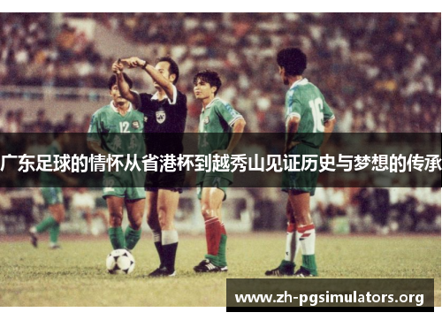 广东足球的情怀从省港杯到越秀山见证历史与梦想的传承 广东足球的情怀从省港杯到越秀山见证历史与梦想的传承