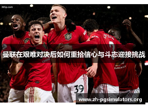 曼联在艰难对决后如何重拾信心与斗志迎接挑战 曼联在艰难对决后如何重拾信心与斗志迎接挑战