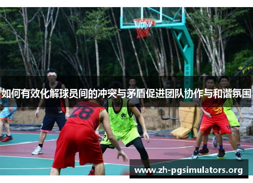 如何有效化解球员间的冲突与矛盾促进团队协作与和谐氛围 如何有效化解球员间的冲突与矛盾促进团队协作与和谐氛围