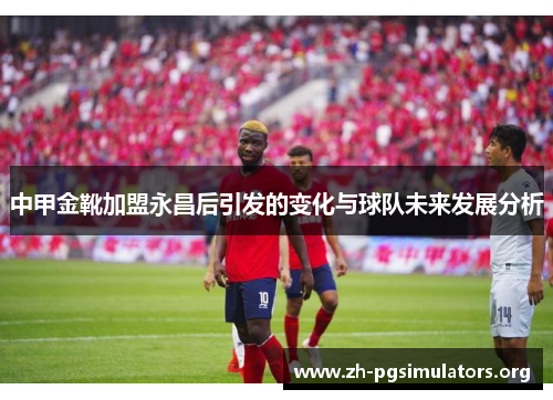 中甲金靴加盟永昌后引发的变化与球队未来发展分析 中甲金靴加盟永昌后引发的变化与球队未来发展分析