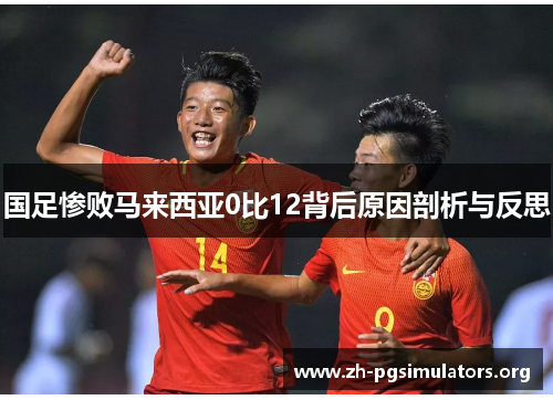 国足惨败马来西亚0比12背后原因剖析与反思 国足惨败马来西亚0比12背后原因剖析与反思