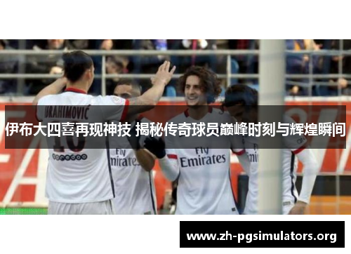 伊布大四喜再现神技 揭秘传奇球员巅峰时刻与辉煌瞬间 伊布大四喜再现神技 揭秘传奇球员巅峰时刻与辉煌瞬间