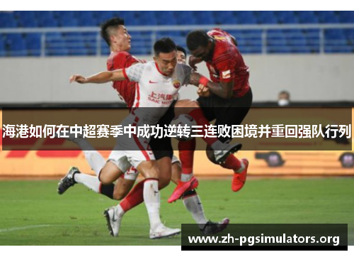 海港如何在中超赛季中成功逆转三连败困境并重回强队行列 海港如何在中超赛季中成功逆转三连败困境并重回强队行列