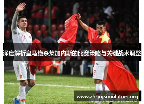 深度解析皇马绝杀莱加内斯的比赛策略与关键战术调整 深度解析皇马绝杀莱加内斯的比赛策略与关键战术调整