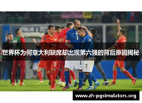 世界杯为何意大利缺席却出现第六强的背后原因揭秘 世界杯为何意大利缺席却出现第六强的背后原因揭秘