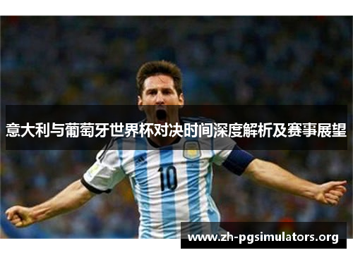 意大利与葡萄牙世界杯对决时间深度解析及赛事展望 意大利与葡萄牙世界杯对决时间深度解析及赛事展望