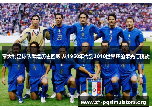 意大利足球队辉煌历史回顾 从1950年代到2010世界杯的荣光与挑战 意大利足球队辉煌历史回顾 从1950年代到2010世界杯的荣光与挑战
