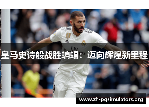 皇马史诗般战胜蝙蝠:迈向辉煌新里程 皇马史诗般战胜蝙蝠:迈向辉煌新里程