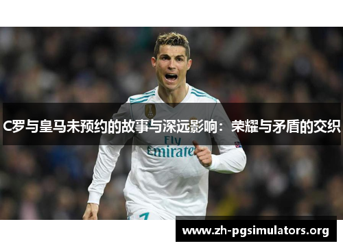 C罗与皇马未预约的故事与深远影响：荣耀与矛盾的交织