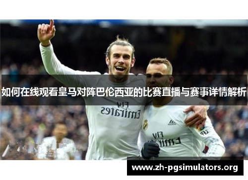 如何在线观看皇马对阵巴伦西亚的比赛直播与赛事详情解析 如何在线观看皇马对阵巴伦西亚的比赛直播与赛事详情解析