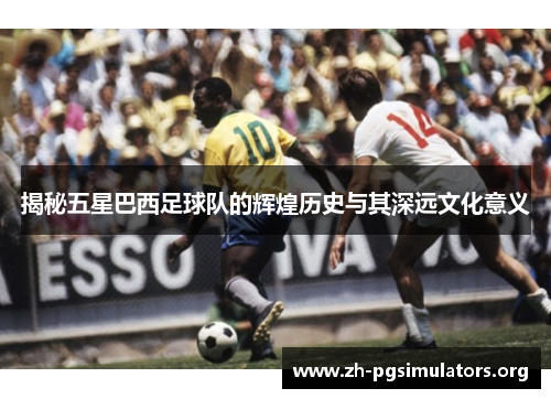 揭秘五星巴西足球队的辉煌历史与其深远文化意义 揭秘五星巴西足球队的辉煌历史与其深远文化意义