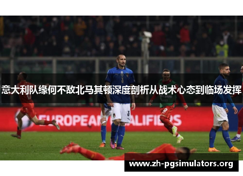 意大利队缘何不敌北马其顿深度剖析从战术心态到临场发挥 意大利队缘何不敌北马其顿深度剖析从战术心态到临场发挥