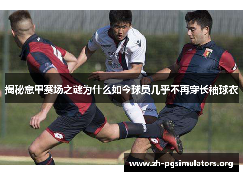 揭秘意甲赛场之谜为什么如今球员几乎不再穿长袖球衣 揭秘意甲赛场之谜为什么如今球员几乎不再穿长袖球衣