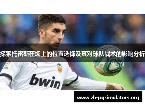 探索托雷斯在场上的位置选择及其对球队战术的影响分析 探索托雷斯在场上的位置选择及其对球队战术的影响分析