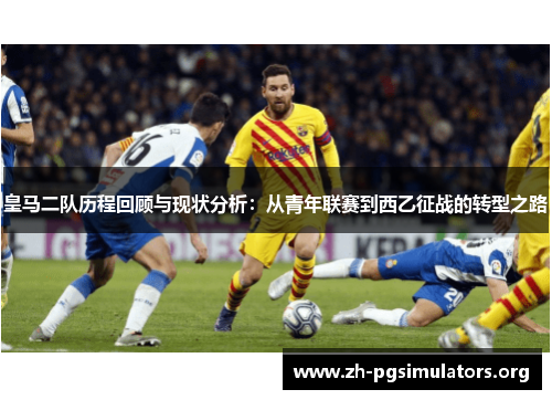 皇马二队历程回顾与现状分析:从青年联赛到西乙征战的转型之路 皇马二队历程回顾与现状分析:从青年联赛到西乙征战的转型之路