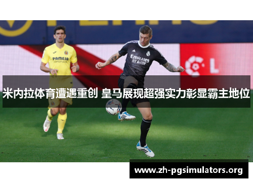 米内拉体育遭遇重创 皇马展现超强实力彰显霸主地位 米内拉体育遭遇重创 皇马展现超强实力彰显霸主地位