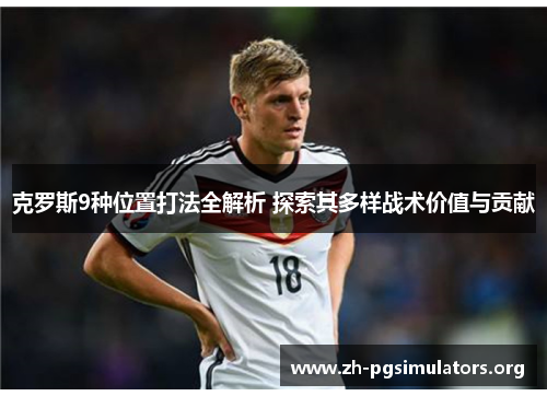 克罗斯9种位置打法全解析 探索其多样战术价值与贡献 克罗斯9种位置打法全解析 探索其多样战术价值与贡献