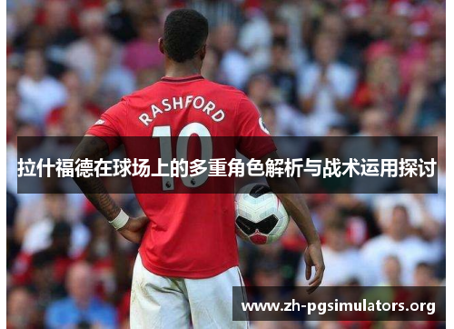 拉什福德在球场上的多重角色解析与战术运用探讨 拉什福德在球场上的多重角色解析与战术运用探讨