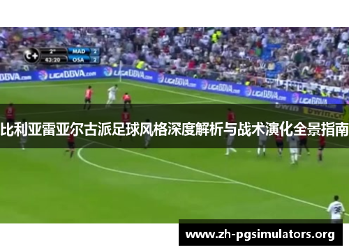 比利亚雷亚尔古派足球风格深度解析与战术演化全景指南 比利亚雷亚尔古派足球风格深度解析与战术演化全景指南