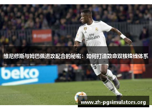 维尼修斯与姆巴佩进攻配合的秘密:如何打造致命双核锋线体系 维尼修斯与姆巴佩进攻配合的秘密:如何打造致命双核锋线体系