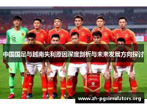 中国国足与越南失利原因深度剖析与未来发展方向探讨 中国国足与越南失利原因深度剖析与未来发展方向探讨