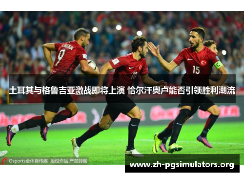 土耳其与格鲁吉亚激战即将上演 恰尔汗奥卢能否引领胜利潮流 土耳其与格鲁吉亚激战即将上演 恰尔汗奥卢能否引领胜利潮流