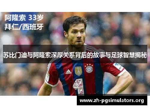 苏比门迪与阿隆索深厚关系背后的故事与足球智慧揭秘 苏比门迪与阿隆索深厚关系背后的故事与足球智慧揭秘