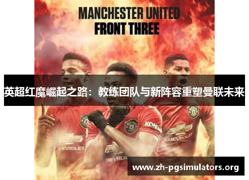 英超红魔崛起之路:教练团队与新阵容重塑曼联未来 英超红魔崛起之路:教练团队与新阵容重塑曼联未来