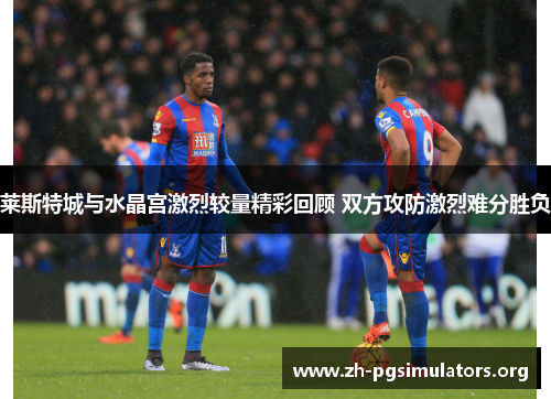 莱斯特城与水晶宫激烈较量精彩回顾 双方攻防激烈难分胜负 莱斯特城与水晶宫激烈较量精彩回顾 双方攻防激烈难分胜负