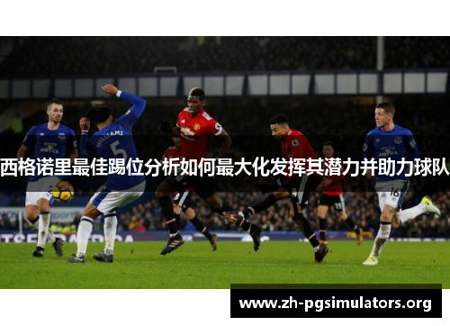 西格诺里最佳踢位分析如何最大化发挥其潜力并助力球队 西格诺里最佳踢位分析如何最大化发挥其潜力并助力球队