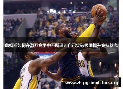 詹姆斯如何在激烈竞争中不断逼迫自己突破极限提升竞技状态 詹姆斯如何在激烈竞争中不断逼迫自己突破极限提升竞技状态