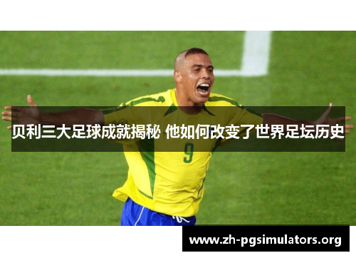 贝利三大足球成就揭秘 他如何改变了世界足坛历史 贝利三大足球成就揭秘 他如何改变了世界足坛历史