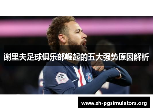 谢里夫足球俱乐部崛起的五大强势原因解析 谢里夫足球俱乐部崛起的五大强势原因解析