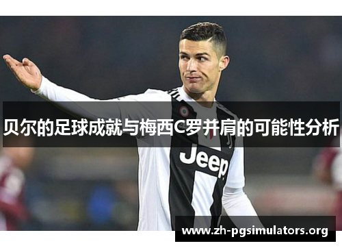 贝尔的足球成就与梅西C罗并肩的可能性分析 贝尔的足球成就与梅西C罗并肩的可能性分析