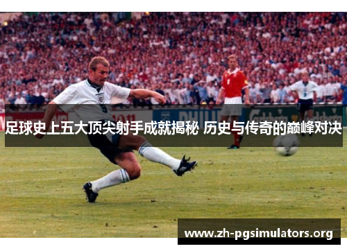 足球史上五大顶尖射手成就揭秘 历史与传奇的巅峰对决 足球史上五大顶尖射手成就揭秘 历史与传奇的巅峰对决