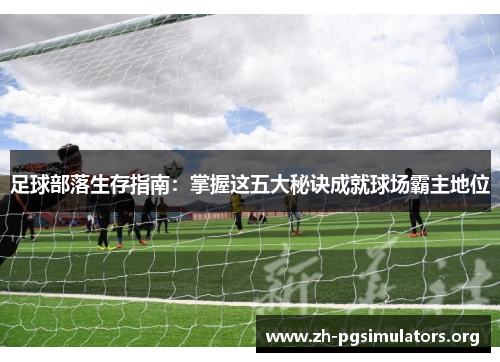 足球部落生存指南:掌握这五大秘诀成就球场霸主地位 足球部落生存指南:掌握这五大秘诀成就球场霸主地位
