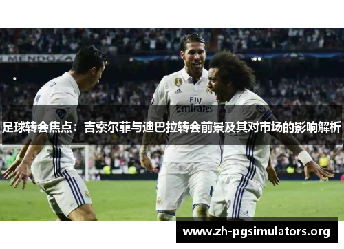 足球转会焦点:吉索尔菲与迪巴拉转会前景及其对市场的影响解析 足球转会焦点:吉索尔菲与迪巴拉转会前景及其对市场的影响解析